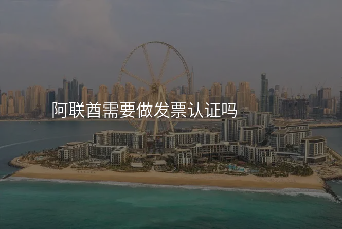 阿联酋需要做发票认证吗