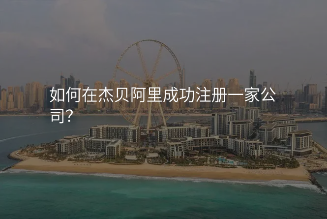 如何在杰贝阿里成功注册一家公司?