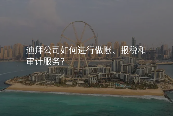 迪拜公司如何进行做账、报税和审计服务?