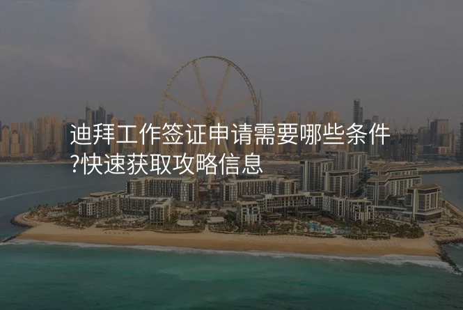 迪拜工作签证申请需要哪些条件?快速获取攻略信息
