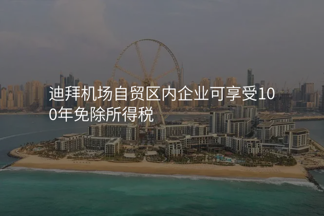 迪拜机场自贸区内企业可享受100年免除所得税