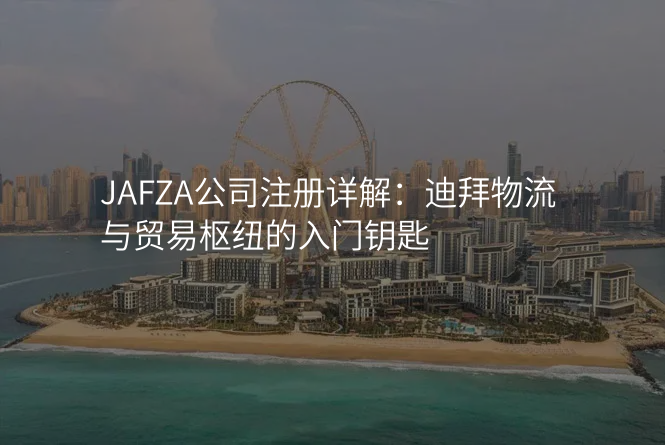 JAFZA公司注册详解:迪拜物流与贸易枢纽的入门钥匙
