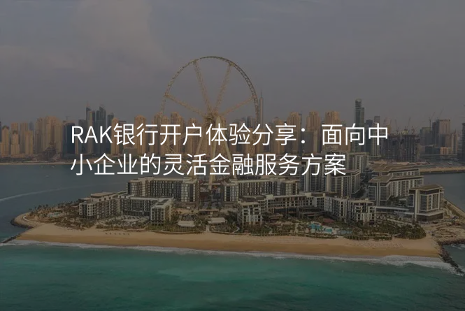 RAK银行开户体验分享:面向中小企业的灵活金融服务方案