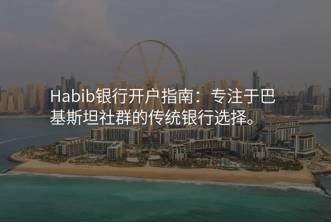 Habib银行开户指南:专注于巴基斯坦社群的传统银行选择。