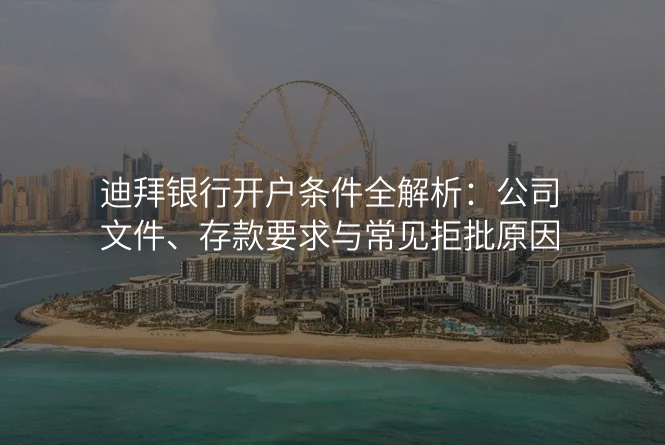 迪拜银行开户条件全解析:公司文件、存款要求与常见拒批原因