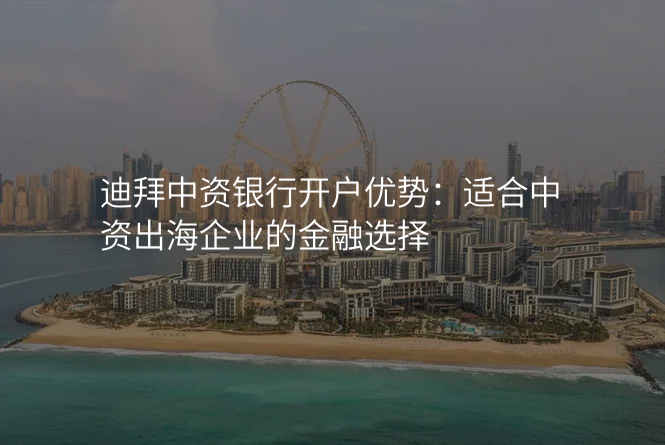 迪拜中资银行开户优势:适合中资出海企业的金融选择