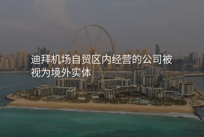 迪拜机场自贸区内经营的公司被视为境外实体
