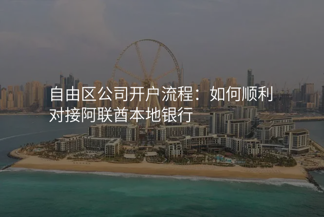 自由区公司开户流程:如何顺利对接阿联酋本地银行