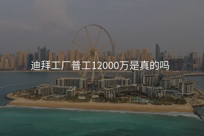 迪拜工厂普工12000万是真的吗