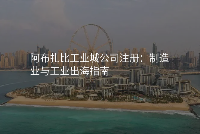 阿布扎比工业城公司注册:制造业与工业出海指南