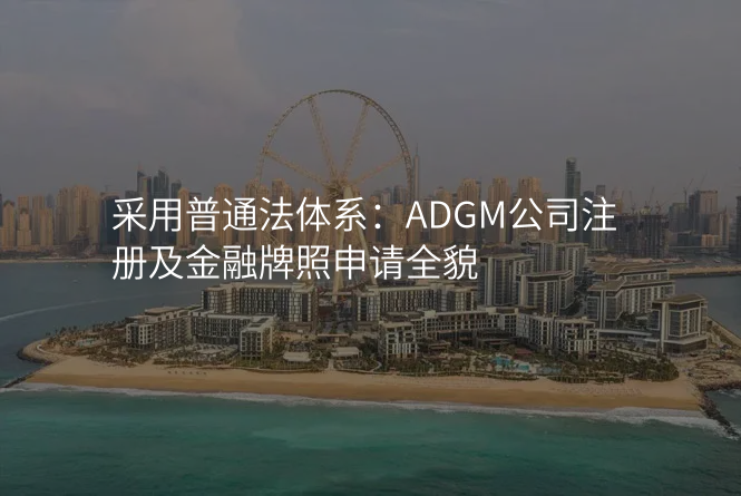 采用普通法体系:ADGM公司注册及金融牌照申请全貌