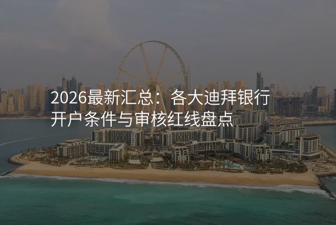 2026最新汇总:各大迪拜银行开户条件与审核红线盘点