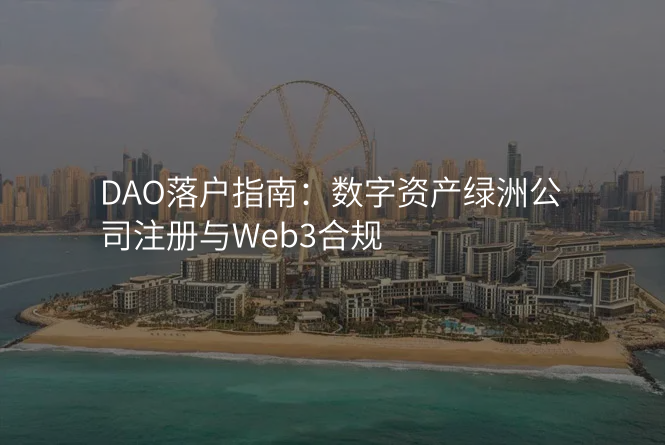DAO落户指南:数字资产绿洲公司注册与Web3合规