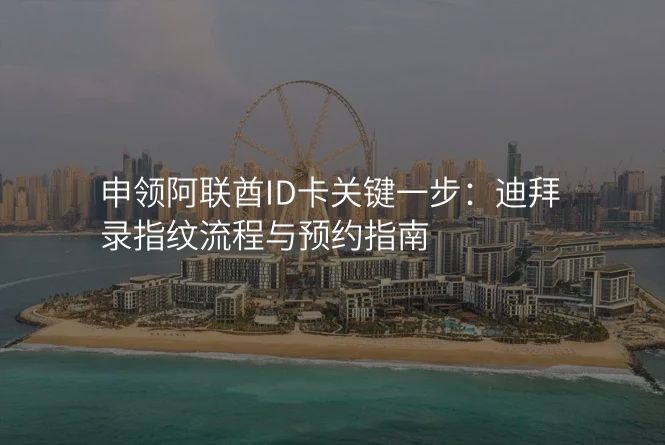 申领阿联酋ID卡关键一步:迪拜录指纹流程与预约指南