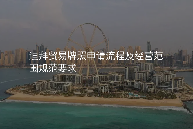 迪拜贸易牌照申请流程及经营范围规范要求