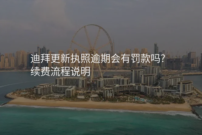 迪拜更新执照逾期会有罚款吗?续费流程说明