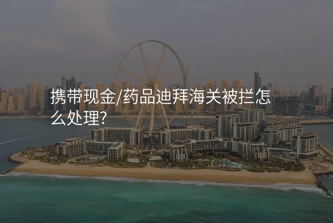 携带现金/药品迪拜海关被拦怎么处理?