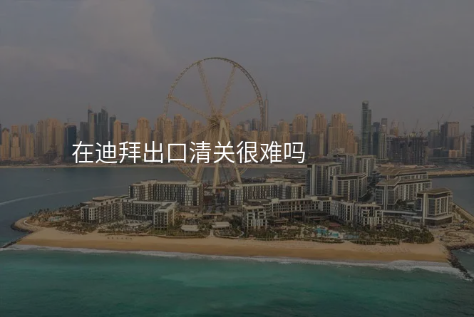 在迪拜出口清关很难吗