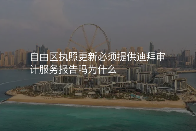自由区执照更新必须提供迪拜审计服务报告吗为什么
