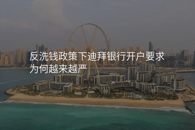 反洗钱政策下迪拜银行开户要求为何越来越严