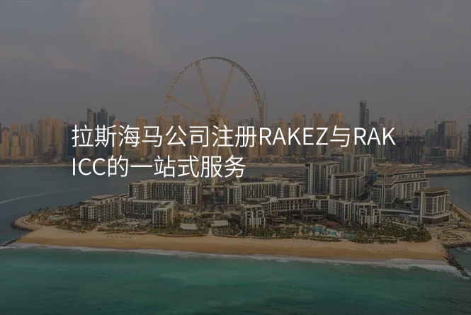 拉斯海马公司注册RAKEZ与RAKICC的一站式服务