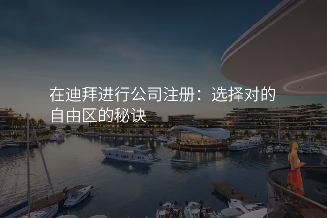 在迪拜进行公司注册:选择对的自由区的秘诀