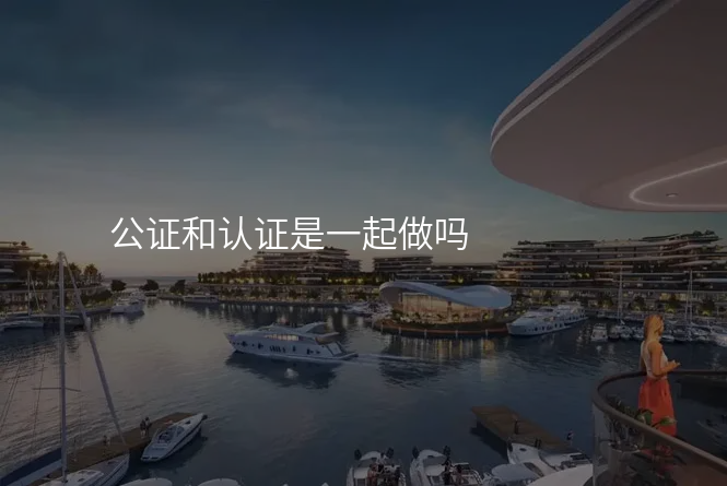 公证和认证是一起做吗