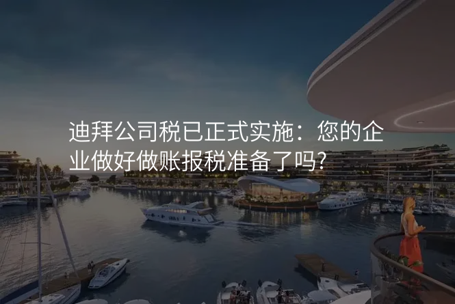迪拜公司税已正式实施:您的企业做好做账报税准备了吗?