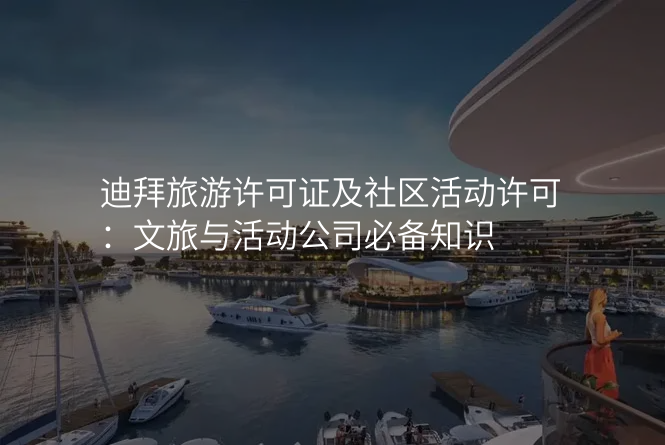 迪拜旅游许可证及社区活动许可:文旅与活动公司必备知识