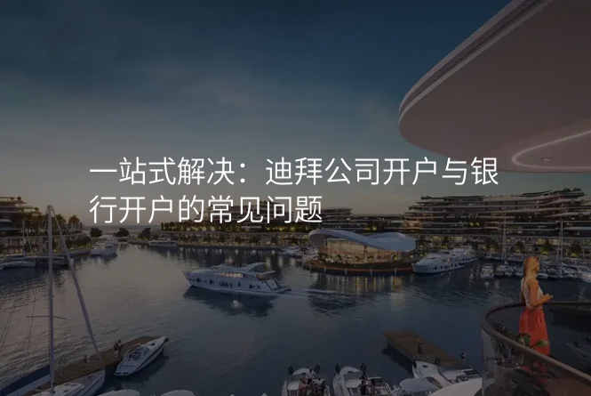 一站式解决:迪拜公司开户与银行开户的常见问题
