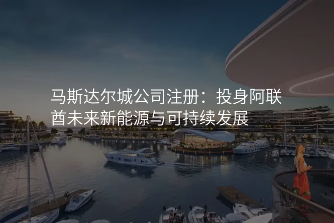 马斯达尔城公司注册:投身阿联酋未来新能源与可持续发展