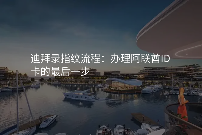 迪拜录指纹流程:办理阿联酋ID卡的最后一步