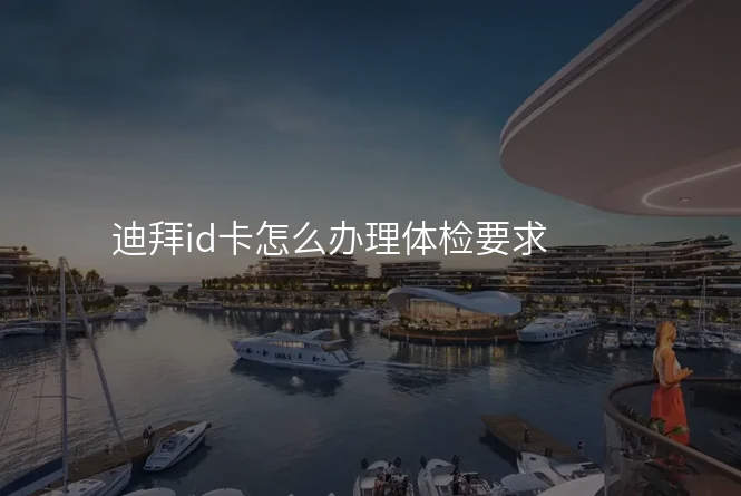 迪拜id卡怎么办理体检要求