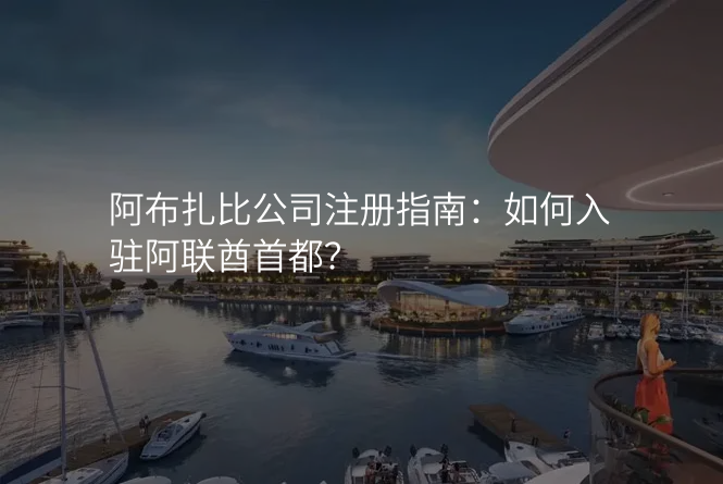 阿布扎比公司注册指南:如何入驻阿联酋首都?