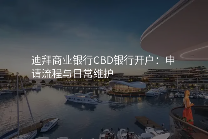 迪拜商业银行CBD银行开户:申请流程与日常维护