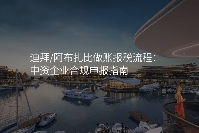 迪拜/阿布扎比做账报税流程:中资企业合规申报指南