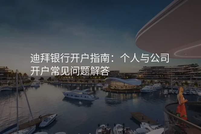 迪拜银行开户指南:个人与公司开户常见问题解答