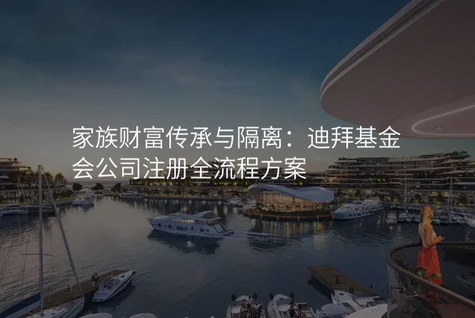 家族财富传承与隔离:迪拜基金会公司注册全流程方案