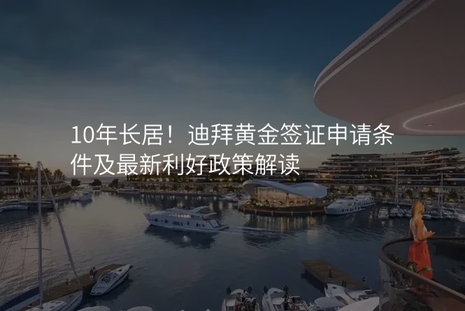 10年长居!迪拜黄金签证申请条件及最新利好政策解读