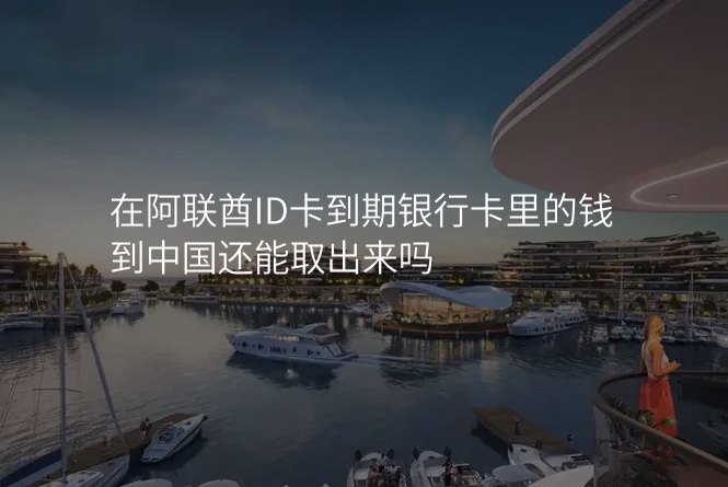 在阿联酋ID卡到期银行卡里的钱到中国还能取出来吗