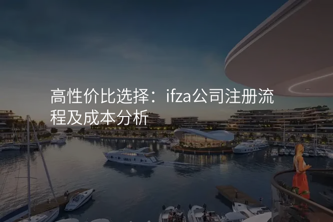 高性价比选择:ifza公司注册流程及成本分析