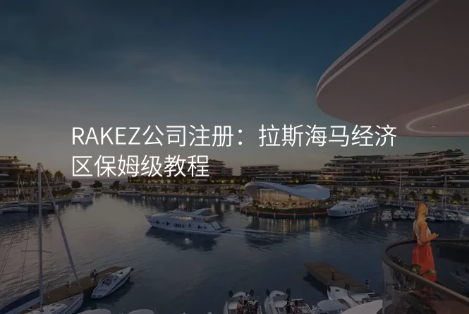 RAKEZ公司注册:拉斯海马经济区保姆级教程