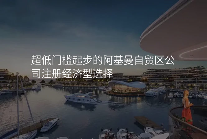 超低门槛起步的阿基曼自贸区公司注册经济型选择
