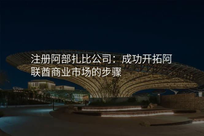 注册阿部扎比公司:成功开拓阿联酋商业市场的步骤