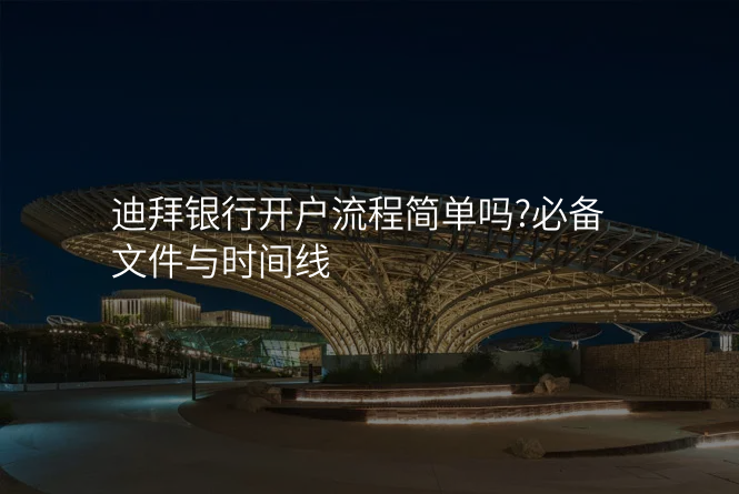 迪拜银行开户流程简单吗?必备文件与时间线