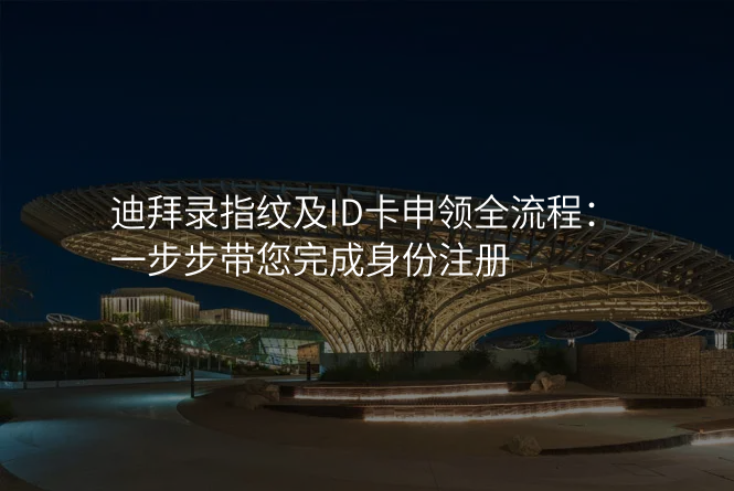 迪拜录指纹及ID卡申领全流程:一步步带您完成身份注册