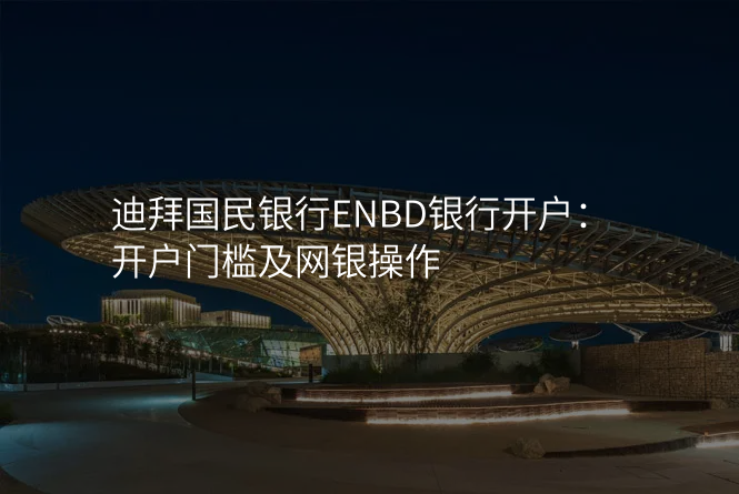迪拜国民银行ENBD银行开户:开户门槛及网银操作