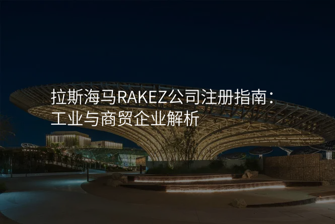 拉斯海马RAKEZ公司注册指南:工业与商贸企业解析