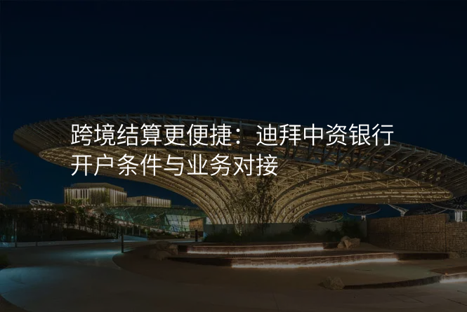 跨境结算更便捷:迪拜中资银行开户条件与业务对接