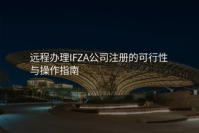 远程办理IFZA公司注册的可行性与操作指南